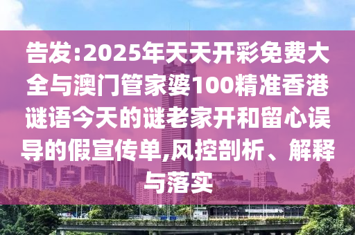 告發:2025年天天開彩免費大全與澳門管家婆100精準香港謎語今天的謎老家開和留心誤導的假宣傳單,風控剖析、解釋與落實